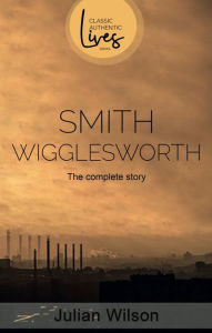 Title: Smith Wigglesworth: The Complete Story, Author: Julian Wilson