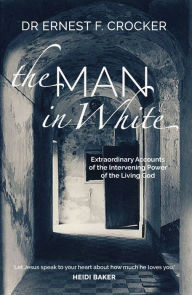 Title: The Man in White: Extraordinary Accounts of the Intervening Power of the Living God, Author: Ernest F Crocker