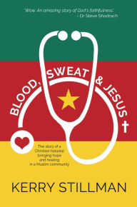 Title: Blood, Sweat and Jesus: The Story of a Christian Hospital Bringing Hope and Healing in a Muslim, Author: Kerry Stillman