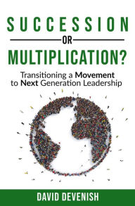 Title: Succession or Multiplication?: Transitioning a Movement to Next Generation Leadership, Author: David Devenish