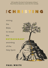 Title: The Christing: Mining the Bible to Reveal the Extravagant Anointing of the Holy Spirit, Author: Paul White