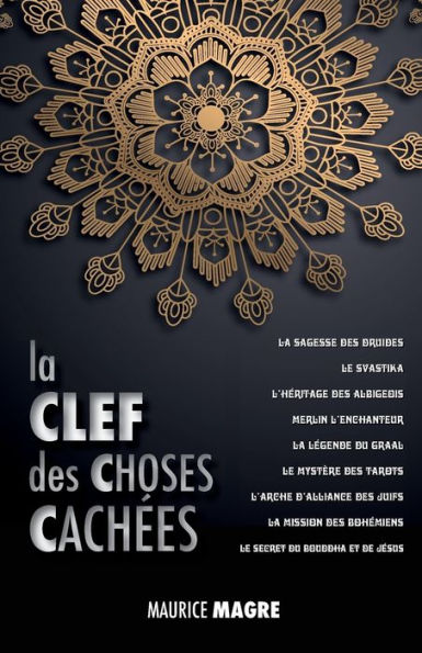 La Clef des Choses Cachées: La Sagesse des Druides, le Svastika, l'héritage des Albigeois, Merlin l'Enchanteur, la Légende du Graal, le Mystère des Tarots, l'Arche d'Alliance des Juifs, la Mission des Bohémiens, le Secret du Bouddha et Celui de Jésus