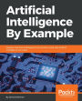 Artificial Intelligence By Example: Develop machine intelligence from scratch using real artificial intelligence use cases