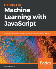 Title: Hands-on Machine Learning with JavaScript: Solve complex computational web problems using machine learning, Author: Burak Kanber