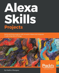 Title: Alexa Skills Projects: Build exciting projects with Amazon Alexa and integrate it with Internet of Things, Author: Madhur Bhargava