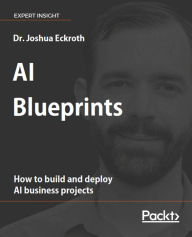 Title: AI Blueprints: How to build and deploy AI business projects, Author: Dr. Joshua Eckroth