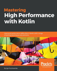 Title: Mastering High Performance with Kotlin: Overcome performance difficulties in Kotlin with a range of exciting techniques and solutions, Author: Igor Kucherenko