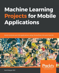 Title: Machine Learning Projects for Mobile Applications: Build Android and iOS applications using TensorFlow Lite and Core ML, Author: Karthikeyan NG