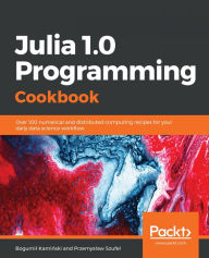 Title: Julia 1.0 Programming Cookbook: Over 100 numerical and distributed computing recipes for your daily data science work?ow, Author: Bogumil Kaminski