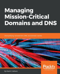 Title: Managing Mission - Critical Domains and DNS: Demystifying nameservers, DNS, and domain names, Author: Mark E. Jeftovic