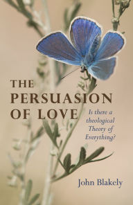 Title: The Persuasion of Love: Is There a Theological Theory of Everything?, Author: John Blakely