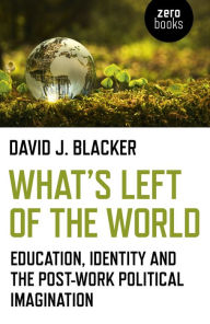 Title: What's Left of the World: Education, Identity and the Post-Work Political Imagination, Author: David J. Blacker
