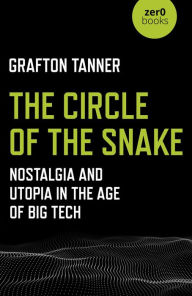 Title: The Circle of the Snake: Nostalgia and Utopia in the Age of Big Tech, Author: Grafton Tanner
