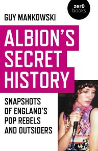 Title: Albion's Secret History: Snapshots of England's Pop Rebels and Outsiders, Author: Guy Mankowski