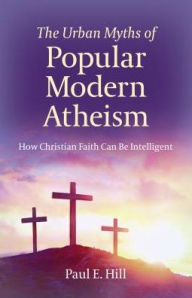 Title: The Urban Myths of Popular Modern Atheism: How Christian Faith Can Be Intelligent, Author: Paul Hill