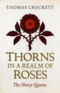 Title: Thorns in a Realm of Roses: The Henry Queens, Author: Thomas Crockett