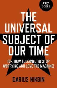 Title: The Universal Subject of Our Time: Or How I Learned to Stop Worrying and Love the Machine, Author: Darius Nikbin