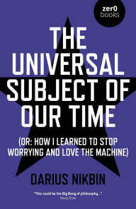 Title: The Universal Subject of Our Time: Or How I Learned to Stop Worrying and Love the Machine, Author: Darius Nikbin