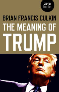Title: The Meaning of Trump, Author: Brian  Francis Culkin
