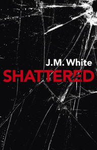 Title: Shattered: Where There Is Darkness, There Isn't Always Light, Author: J. M. White