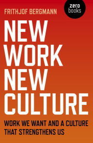 Title: New Work New Culture: Work We Want And A Culture That Strengthens Us, Author: Frithjof Bergmann