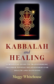 Title: Kabbalah and Healing: A Mystical Guide to Transforming the Four Pivotal Relationships for Health and Happiness, Author: Maggy Whitehouse