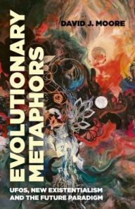 Title: Evolutionary Metaphors: UFOs, New Existentialism and the Future Paradigm, Author: David Moore