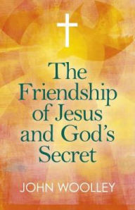 Title: The Friendship of Jesus and God's Secret: The Ways In Which His Love Can Affect Us, Author: John Woolley