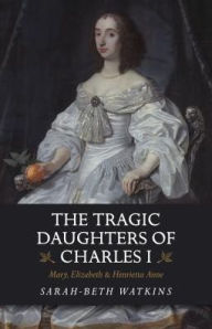 Downloads ebooks for free pdf The Tragic Daughters of Charles I: Mary, Elizabeth & Henrietta Anne