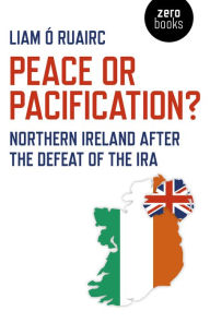 Title: Peace or Pacification?: Northern Ireland After The Defeat of the IRA, Author: Liam Ó Ruairc