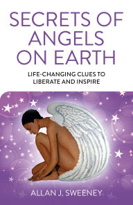 Title: Secrets of Angels on Earth: Life-Changing Clues to Liberate and Inspire, Author: Allan  J. Sweeney