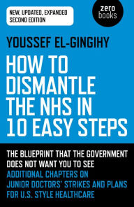 Title: How to Dismantle the NHS in 10 Easy Steps: The Blueprint That The Government Does Not Want You To See, Author: Youssef El-Gingihy