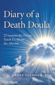 Title: Diary of a Death Doula: 25 Lessons the Dying Teach Us About the Afterlife, Author: Debra Diamond Ph.D.