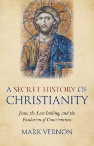 Title: A Secret History of Christianity: Jesus, The Last Inkling, And The Evolution Of Consciousness, Author: Mark Vernon