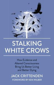Title: Stalking White Crows: How Evidence and Altered Consciousness Bring Us Better Living and Better Dying, Author: Jack Crittenden