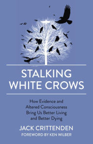 Title: Stalking White Crows: How Evidence and Altered Consciousness Bring Us Better Living and Better Dying, Author: Jack Crittenden