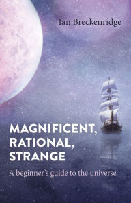 Title: Magnificent, Rational, Strange: A Beginner's Guide to the Universe, Author: Ian Breckenridge