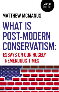 Title: What Is Post-Modern Conservatism: Essays On Our Hugely Tremendous Times, Author: Matthew McManus