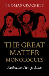 Title: The Great Matter Monologues: Katherine, Henry, Anne, Author: Thomas Crockett