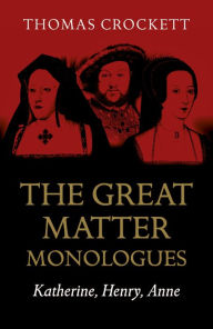 Title: The Great Matter Monologues: Katherine, Henry, Anne, Author: Thomas Crockett