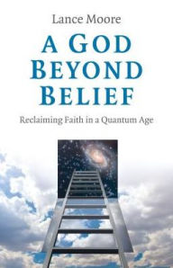 Title: A God Beyond Belief: Reclaiming Faith in a Quantum Age, Author: Lance Moore