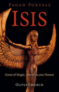 Title: Pagan Portals - Isis: Great of Magic, She of 10,000 Names, Author: Olivia Church