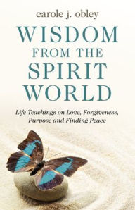 Wisdom From the Spirit World: Life Teachings on Love, Forgiveness, Purpose and Finding Peace