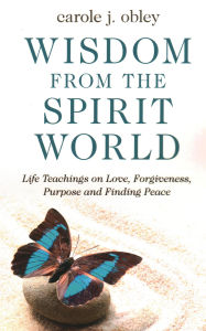 Ebook store download Wisdom From the Spirit World: Life Teachings on Love, Forgiveness, Purpose and Finding Peace by Carole J. Obley (English literature) 9781789043020