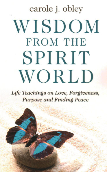 Wisdom From the Spirit World: Life Teachings on Love, Forgiveness, Purpose and Finding Peace