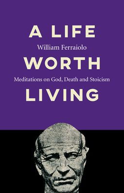 A Life Worth Living: Meditations on God, Death and Stoicism