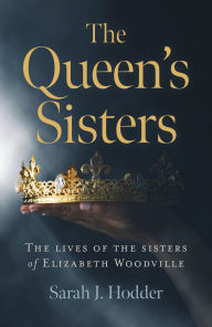 Title: The Queen's Sisters: The Lives of the Sisters of Elizabeth Woodville, Author: Sarah J. Hodder