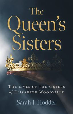 The Queen's Sisters: The Lives of the Sisters of Elizabeth Woodville