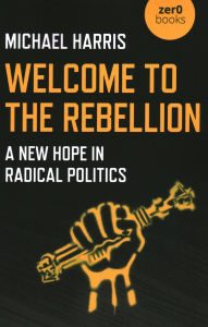 Title: Welcome to the Rebellion: A New Hope In Radical Politics, Author: Michael Harris