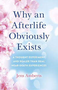 Title: Why an Afterlife Obviously Exists: A Thought Experiment and Realer Than Real Near-Death Experiences, Author: Jens Amberts